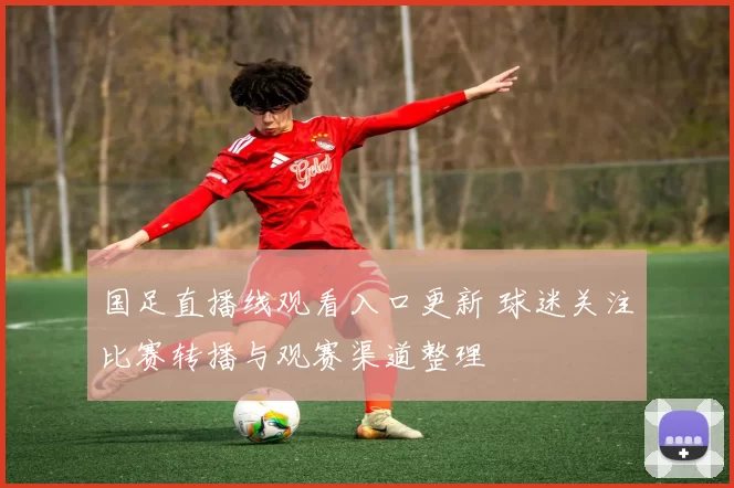 国足直播线观看入口更新 球迷关注比赛转播与观赛渠道整理