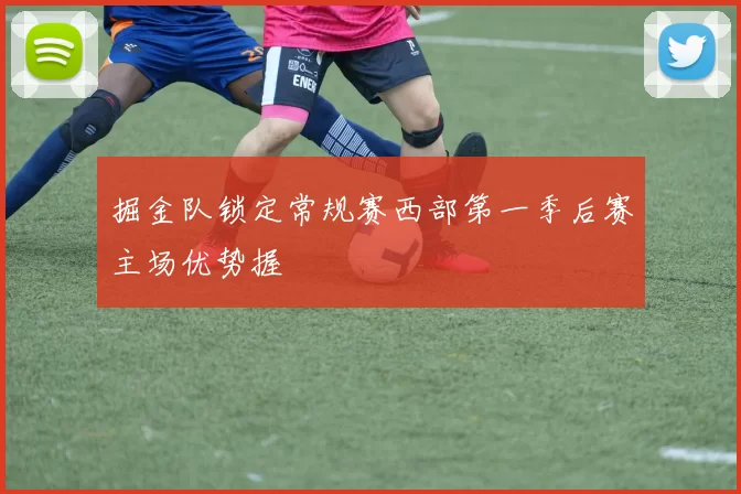 掘金队锁定常规赛西部第一季后赛主场优势握