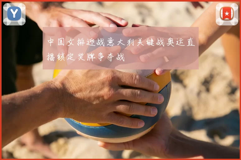 中国女排迎战意大利关键战奥运直播锁定奖牌争夺战