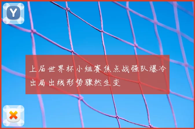 上届世界杯小组赛焦点战强队爆冷出局出线形势骤然生变