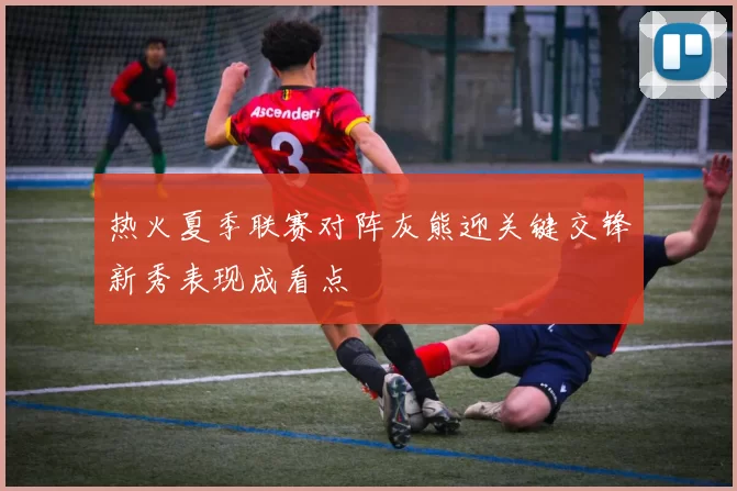 热火夏季联赛对阵灰熊迎关键交锋新秀表现成看点