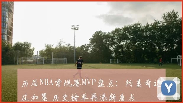 历届NBA常规赛MVP盘点:约基奇连庄加冕 历史榜单再添新看点
