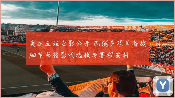 奥运五娃合影公开 包揽多项目备战细节或将影响选拔与赛程安排