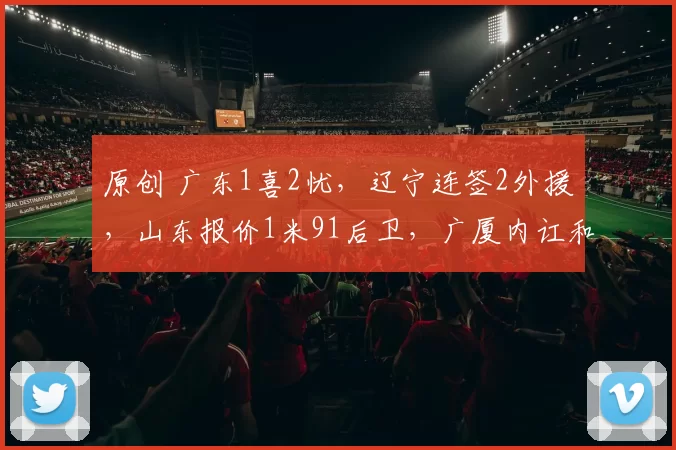 原创 广东1喜2忧,辽宁连签2外援,山东报价1米91后卫,广厦内讧和解