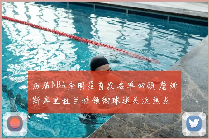 历届NBA全明星首发名单回顾 詹姆斯库里杜兰特领衔球迷关注焦点