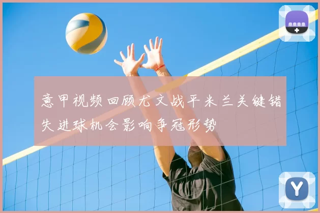 意甲视频回顾尤文战平米兰关键错失进球机会影响争冠形势