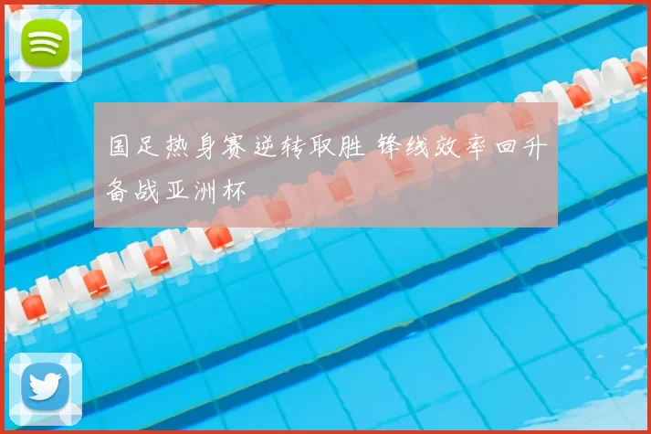 国足热身赛逆转取胜 锋线效率回升备战亚洲杯