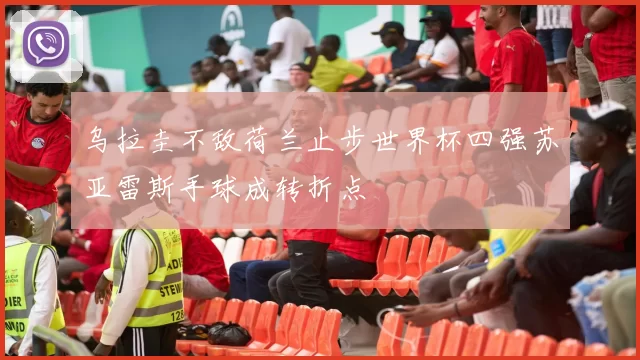 乌拉圭不敌荷兰止步世界杯四强苏亚雷斯手球成转折点