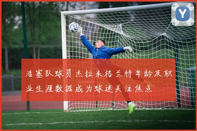 活塞队球员杰拉米格兰特年龄及职业生涯数据成为球迷关注焦点