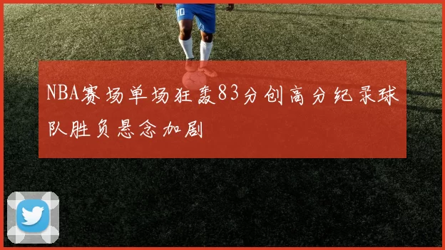 NBA赛场单场狂轰83分创高分纪录球队胜负悬念加剧
