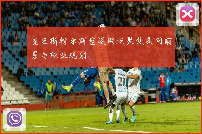 克里斯特尔斯重返网坛聚焦美网前景与职业规划