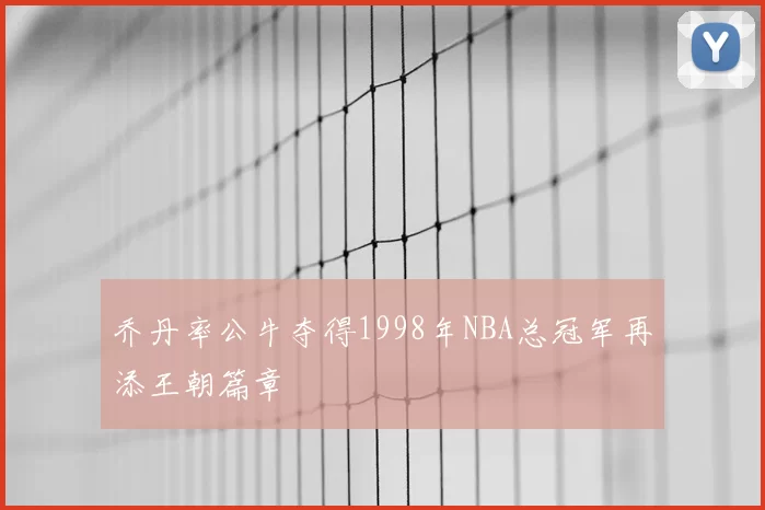 乔丹率公牛夺得1998年NBA总冠军再添王朝篇章
