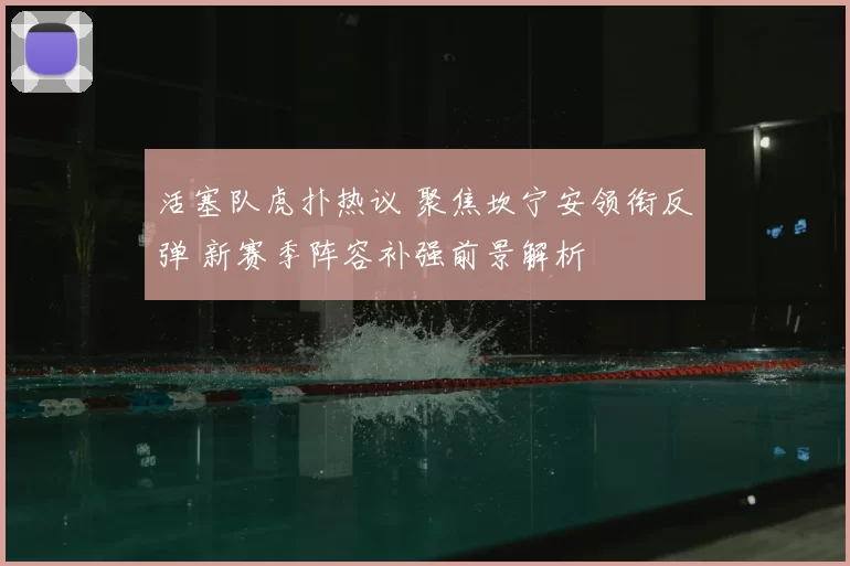 活塞队虎扑热议 聚焦坎宁安领衔反弹 新赛季阵容补强前景解析