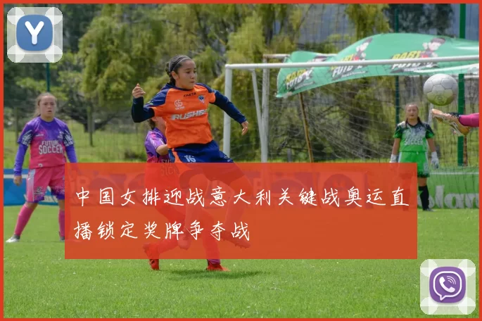 中国女排迎战意大利关键战奥运直播锁定奖牌争夺战