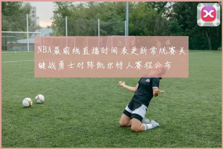 NBA最前线直播时间表更新常规赛关键战勇士对阵凯尔特人赛程公布