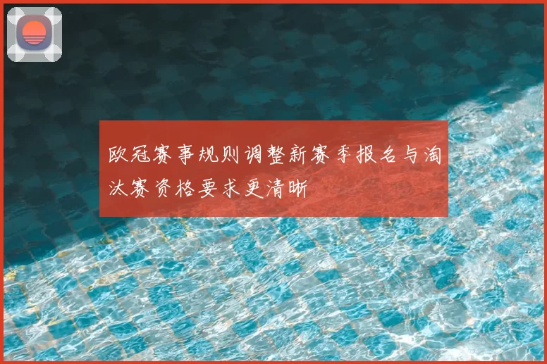 欧冠赛事规则调整新赛季报名与淘汰赛资格要求更清晰